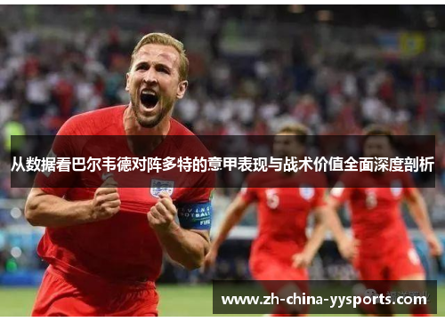 从数据看巴尔韦德对阵多特的意甲表现与战术价值全面深度剖析 从数据看巴尔韦德对阵多特的意甲表现与战术价值全面深度剖析