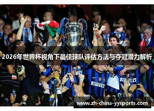 2026年世界杯视角下最佳球队评估方法与夺冠潜力解析 2026年世界杯视角下最佳球队评估方法与夺冠潜力解析