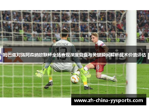 姆巴佩对阵阿森纳欧联杯全场表现深度复盘与关键瞬间解析战术价值评估 姆巴佩对阵阿森纳欧联杯全场表现深度复盘与关键瞬间解析战术价值评估
