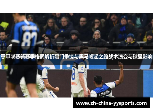 意甲联赛新赛季格局解析豪门争锋与黑马崛起之路战术演变与球星影响 意甲联赛新赛季格局解析豪门争锋与黑马崛起之路战术演变与球星影响