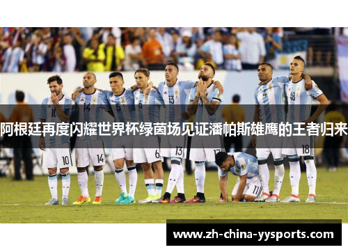 阿根廷再度闪耀世界杯绿茵场见证潘帕斯雄鹰的王者归来 阿根廷再度闪耀世界杯绿茵场见证潘帕斯雄鹰的王者归来