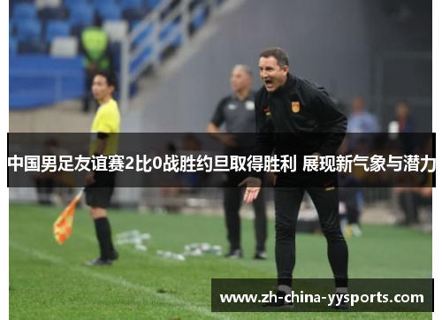 中国男足友谊赛2比0战胜约旦取得胜利 展现新气象与潜力 中国男足友谊赛2比0战胜约旦取得胜利 展现新气象与潜力