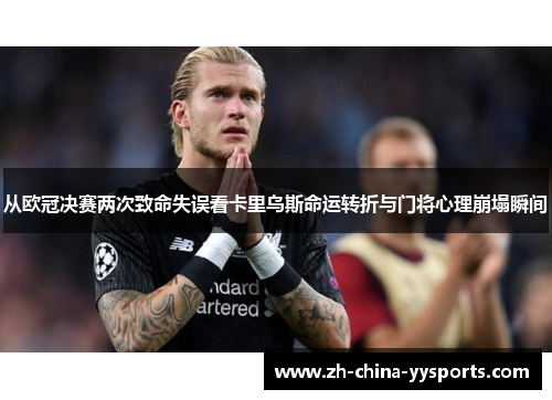 从欧冠决赛两次致命失误看卡里乌斯命运转折与门将心理崩塌瞬间 从欧冠决赛两次致命失误看卡里乌斯命运转折与门将心理崩塌瞬间