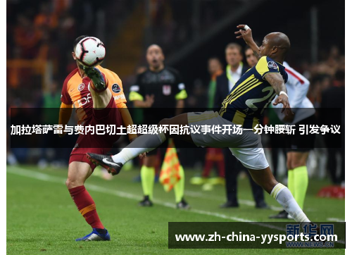 加拉塔萨雷与费内巴切土超超级杯因抗议事件开场一分钟腰斩 引发争议
