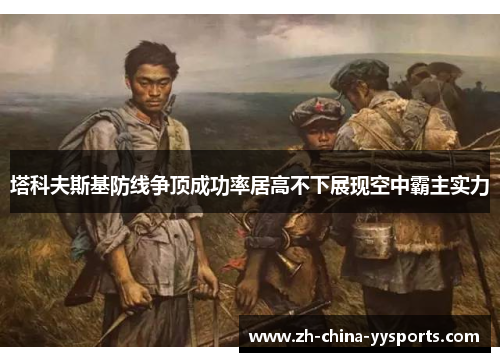 塔科夫斯基防线争顶成功率居高不下展现空中霸主实力 塔科夫斯基防线争顶成功率居高不下展现空中霸主实力