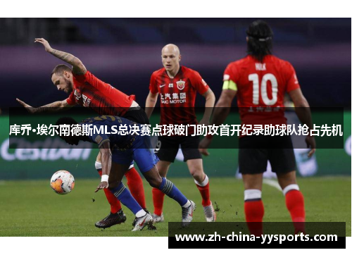 库乔·埃尔南德斯MLS总决赛点球破门助攻首开纪录助球队抢占先机