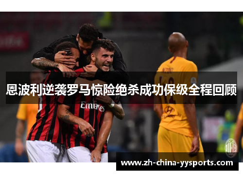 恩波利逆袭罗马惊险绝杀成功保级全程回顾