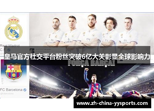 皇马官方社交平台粉丝突破6亿大关彰显全球影响力