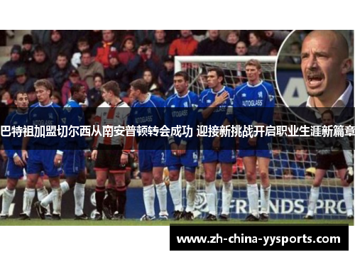 巴特祖加盟切尔西从南安普顿转会成功 迎接新挑战开启职业生涯新篇章