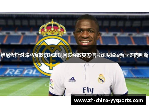 维尼修斯对阵马赛欧协联表现回暖释放复苏信号深度解读赛季走向判断 维尼修斯对阵马赛欧协联表现回暖释放复苏信号深度解读赛季走向判断