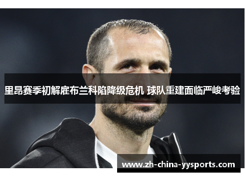 里昂赛季初解雇布兰科陷降级危机 球队重建面临严峻考验 里昂赛季初解雇布兰科陷降级危机 球队重建面临严峻考验