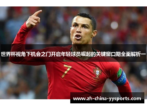 世界杯视角下机会之门开启年轻球员崛起的关键窗口期全面解析一 世界杯视角下机会之门开启年轻球员崛起的关键窗口期全面解析一