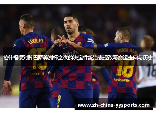 拉什福德对阵巴萨美洲杯之夜的决定性统治表现改写命运走向与历史 拉什福德对阵巴萨美洲杯之夜的决定性统治表现改写命运走向与历史