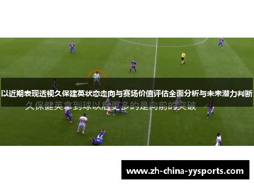 以近期表现透视久保建英状态走向与赛场价值评估全面分析与未来潜力判断