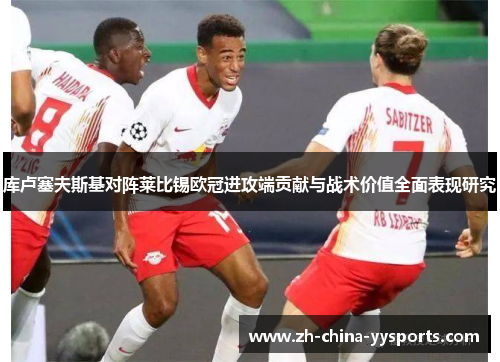 库卢塞夫斯基对阵莱比锡欧冠进攻端贡献与战术价值全面表现研究