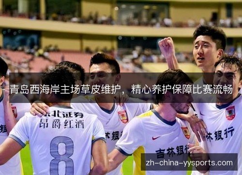 青岛西海岸主场草皮维护，精心养护保障比赛流畅